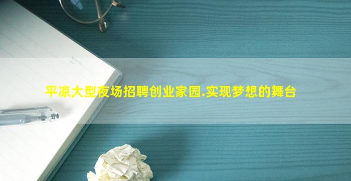 平凉大型夜场招聘创业家园.实现梦想的舞台