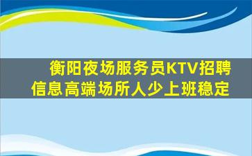 衡阳夜场服务员KTV招聘信息高端场所人少上班稳定